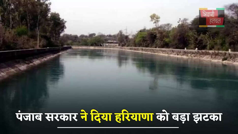  पंजाब सरकार ने दिया हरियाणा को बड़ा झटका, इस नहर का रोका पानी