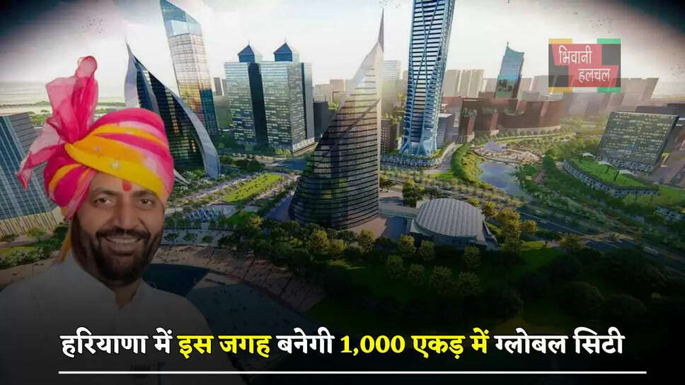 हरियाणा में इस जगह बनेगी 1,000 एकड़ में ग्लोबल सिटी, मिलेगा ये बड़ा फायदा&nbsp;