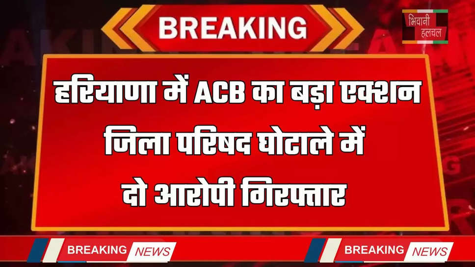 Haryana: हरियाणा में ACB का बड़ा एक्शन, जिला परिषद घोटाले में दो आरोपी गिरफ्तार 