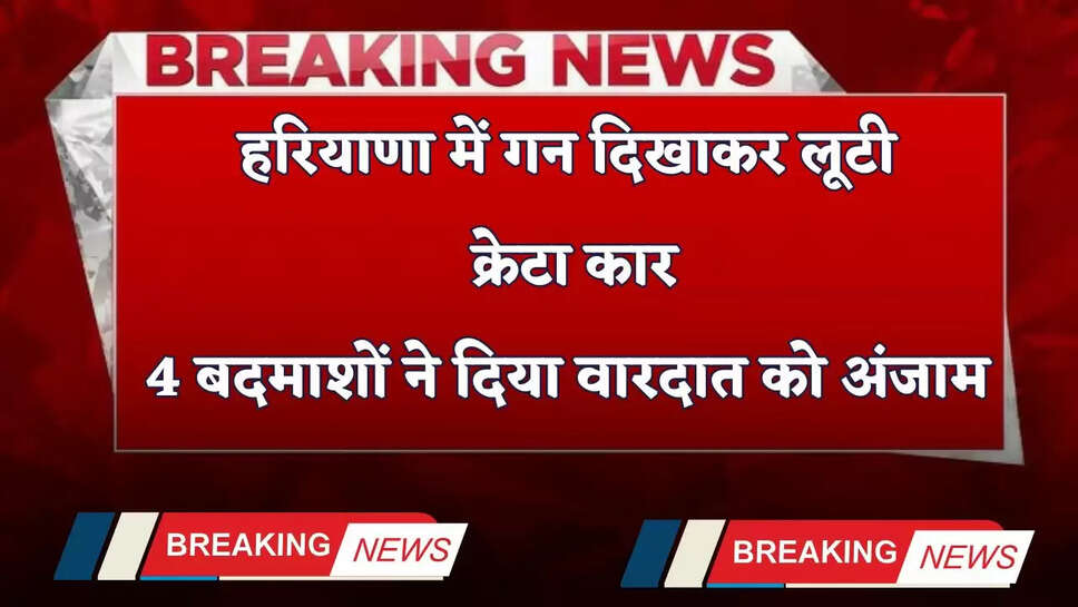 Haryana: हरियाणा में गन दिखाकर लूटी क्रेटा कार, 4 बदमाशों ने दिया वारदात को अंजाम&nbsp;
