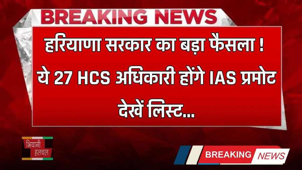 Haryana: हरियाणा सरकार का बड़ा फैसला ! ये 27 HCS अधिकारी होंगे IAS प्रमोट, देखें लिस्ट 