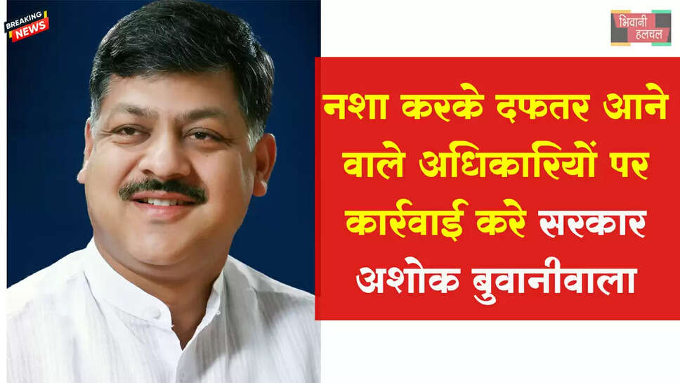 नशा करके दफ्तर आने वाले अधिकारियों पर कार्रवाई करे सरकार : अशोक बुवानीवाला&nbsp;