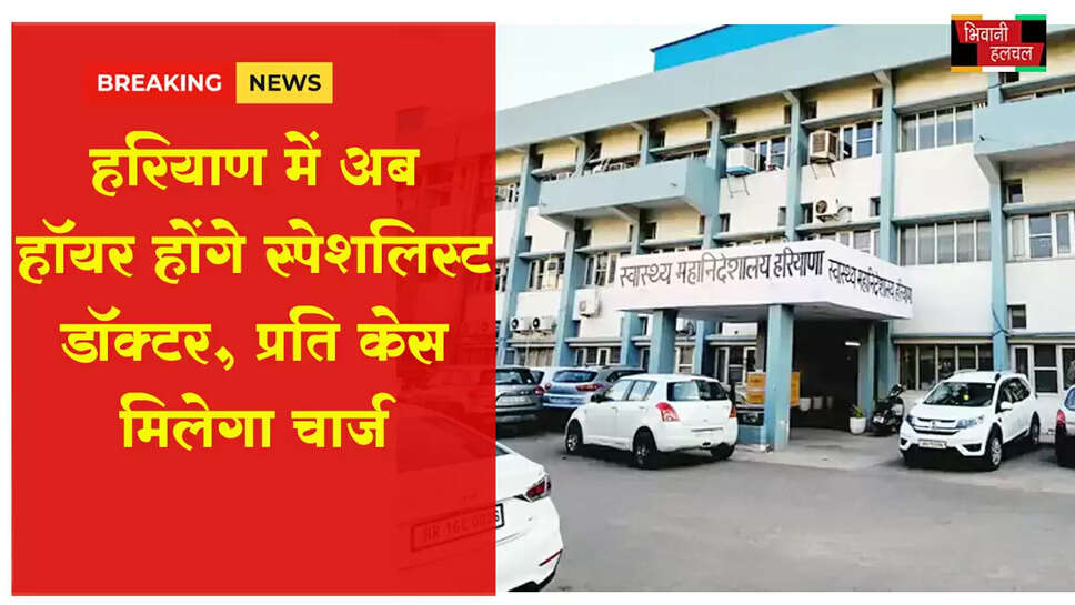 हरियाणा में अब हॉयर होंगे स्पेशलिस्ट डॉक्टर, प्रति केस मिलेगा चार्ज&nbsp;