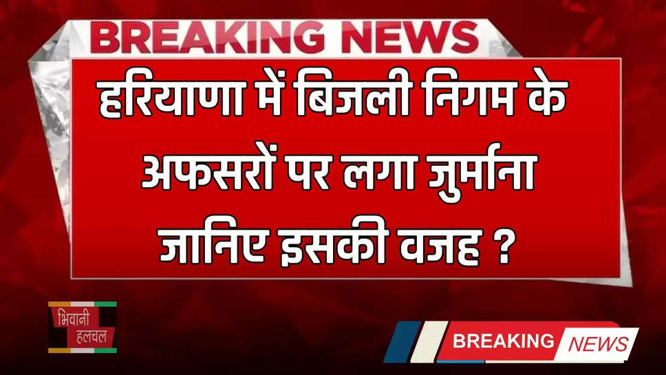 Haryana: हरियाणा में बिजली निगम के अफसरों पर लगा जुर्माना, जानिए इसकी वजह ?