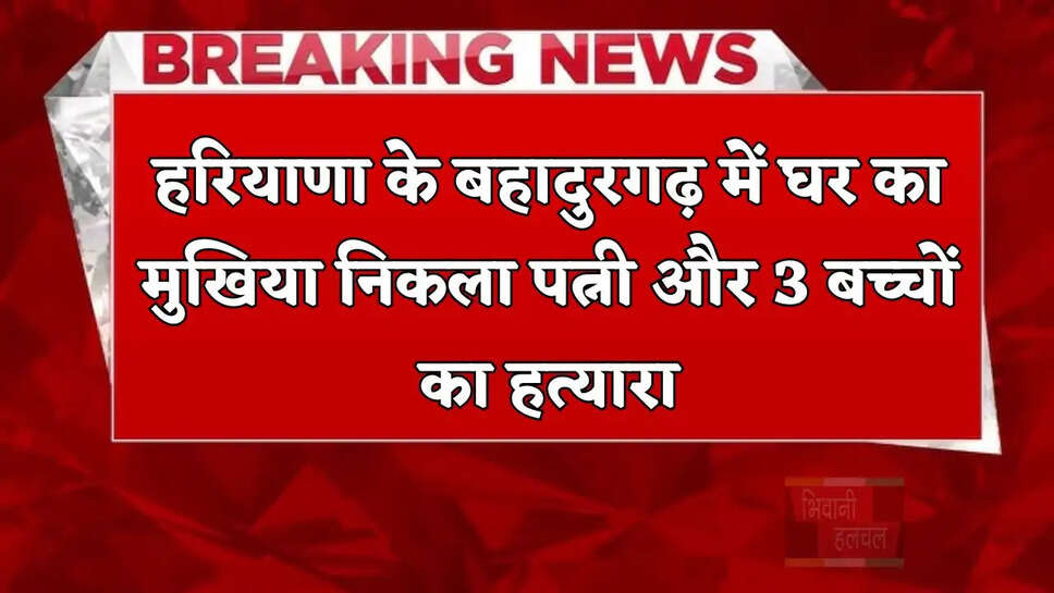  हरियाणा के बहादुरगढ़ में घर का मुखिया निकला पत्नी और 3 बच्चों का हत्यारा, ऐसे दिया वारदात को अंजाम