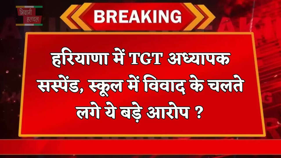 हरियाणा में TGT अध्यापक सस्पेंड, स्कूल में विवाद के चलते लगे ये बड़े आरोप ?