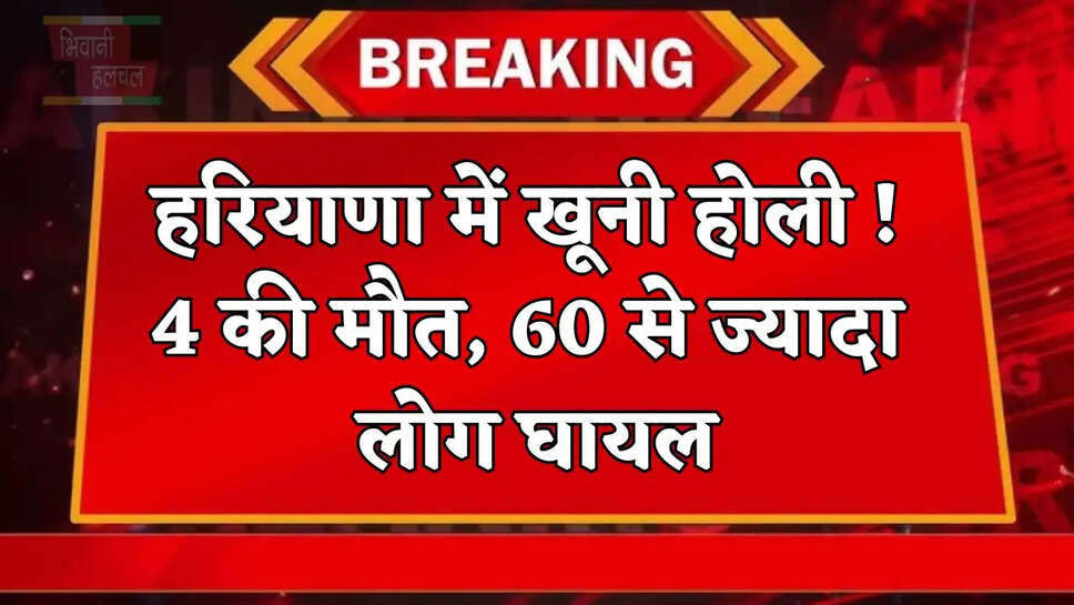 हरियाणा में खूनी होली ! 4 की मौत, 60 से ज्यादा लोग घायल, जाने पूरी खबर&nbsp;
