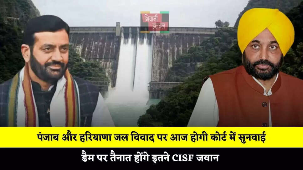पंजाब और हरियाणा जल विवाद पर आज होगी कोर्ट में सुनवाई, डैम पर तैनात होंगे इतने CISF जवान&nbsp;