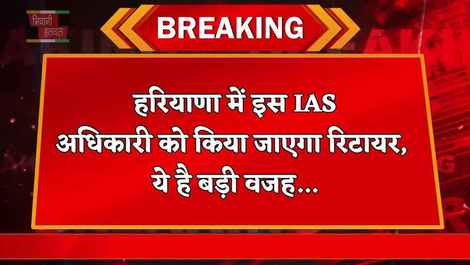  हरियाणा में इस IAS अधिकारी को किया जाएगा&nbsp;रिटायर, ये है&nbsp;बड़ी&nbsp;वजह...
