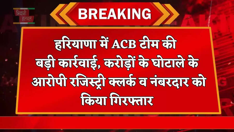 हरियाणा में ACB टीम की बड़ी&nbsp;कार्रवाई,&nbsp;करोड़ों के घोटाले के आरोपी रजिस्ट्री क्लर्क व नंबरदार को किया गिरफ्तार&nbsp;
