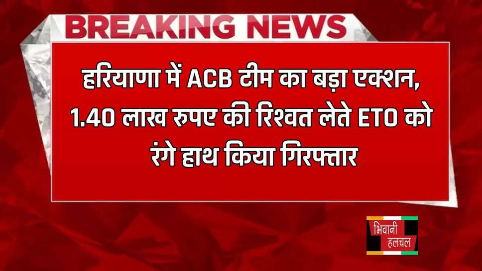 हरियाणा में ACB टीम का बड़ा एक्शन, 1.40 लाख रुपए की रिश्वत लेते ETO को रंगे हाथ किया गिरफ्तार