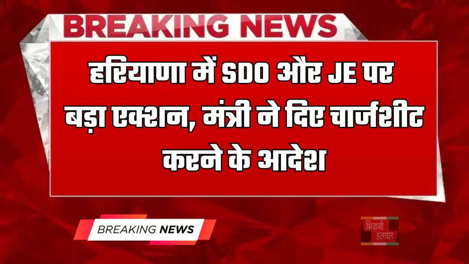 हरियाणा में SDO और JE पर बड़ा एक्शन, मंत्री ने दिए चार्जशीट करने के आदेश