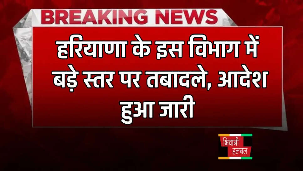 हरियाणा के इस विभाग में बड़े स्तर पर तबादले, आदेश हुआ जारी&nbsp;