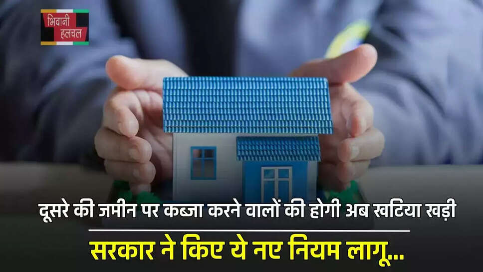  दूसरे की जमीन पर कब्जा करने वालों की होगी अब खटिया खड़ी, सरकार ने किए ये नए नियम लागू...