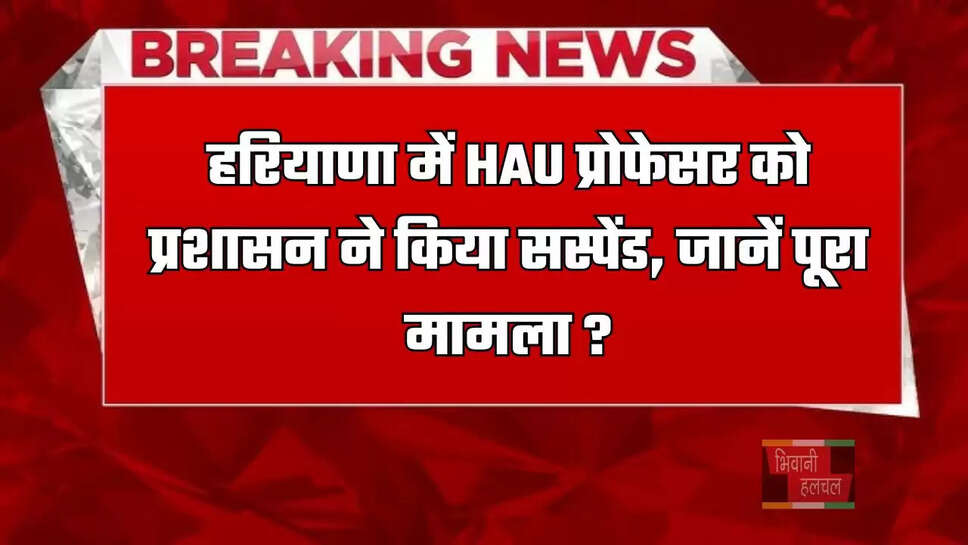 हरियाणा में HAU&nbsp;प्रोफेसर&nbsp;को प्रशासन ने किया सस्पेंड, जानें पूरा मामला ?