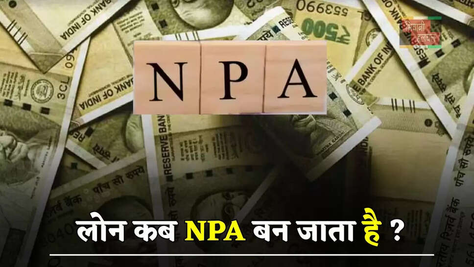 लोन कब NPA बन जाता है ? कर्ज लेने वालों पर इसका क्या होता है असर, जाने
