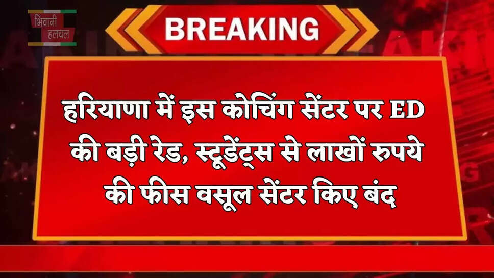 हरियाणा में इस कोचिंग सेंटर पर ED की बड़ी रेड, स्टूडेंट्स से लाखों रुपये की फीस वसूल सेंटर किए बंद