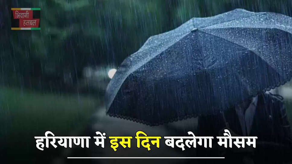 हरियाणा में इस दिन बदलेगा मौसम, इन जिलों में जमकर होगी बारिश ?