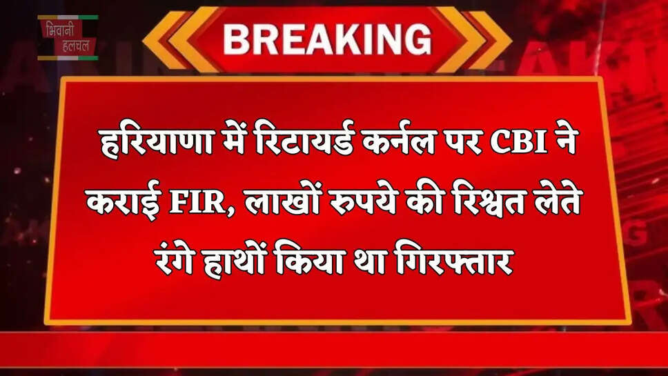  हरियाणा में रिटायर्ड कर्नल पर CBI ने कराई FIR, लाखों रुपये की रिश्वत लेते रंगे हाथों किया था गिरफ्तार