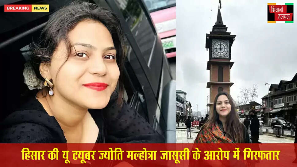 हिसार की यूट्यूबर जासूसी के आरोप में गिरफ्तार, 4 बार पाकिस्तान जा चुकी