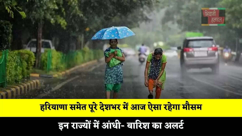 हरियाणा समेत पूरे देशभर में आज ऐसा रहेगा मौसम, इन राज्यों में&nbsp;आंधी- बारिश का अलर्ट