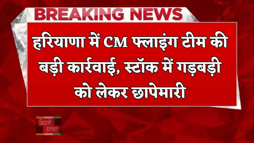हरियाणा में CM फ्लाइंग टीम की बड़ी कार्रवाई, स्टॉक में गड़बड़ी को लेकर छापेमारी