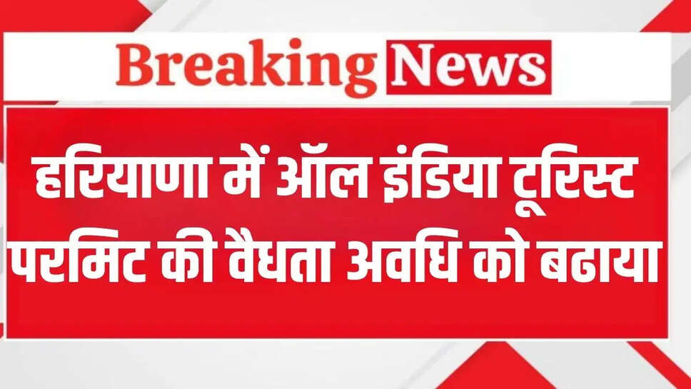 हरियाणा में ऑल इंडिया टूरिस्ट परमिट की बढ़ी&nbsp;वैधता,&nbsp;9&nbsp;साल से बढाकर&nbsp;12&nbsp;साल करने का लिया फैसला