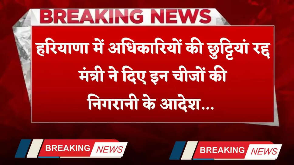 Haryana: हरियाणा में अधिकारियों की छुट्टियां रद्द, मंत्री ने दिए इन चीजों की निगरानी के आदेश&nbsp;