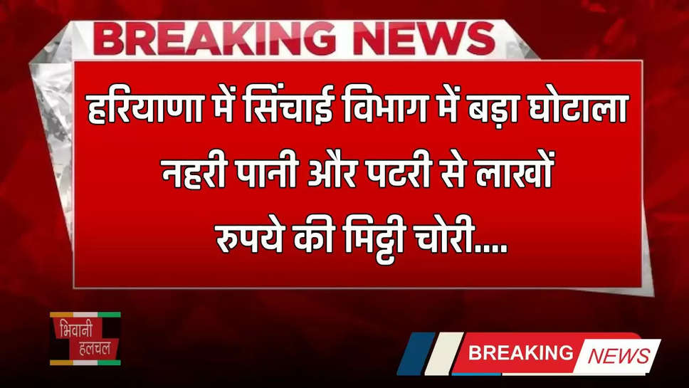 Haryana: हरियाणा में सिंचाई विभाग में बड़ा घोटाला, नहरी पानी और पटरी से लाखों रुपये की मिट्टी चोरी