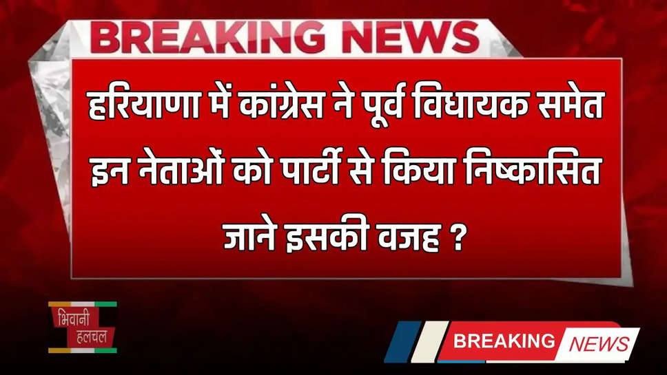 Haryana: हरियाणा में कांग्रेस ने पूर्व विधायक समेत इन नेताओं को पार्टी से किया निष्कासित, जाने इसकी वजह ?