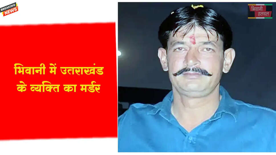 भिवानी में उत्तराखंड के व्यक्ति का मर्डर
