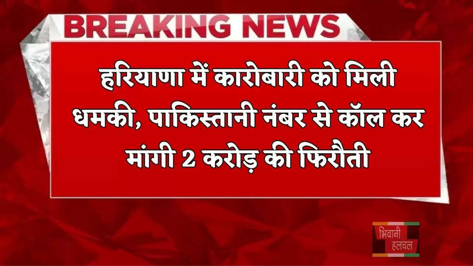 हरियाणा में कारोबारी को मिली धमकी, पाकिस्तानी नंबर से कॉल कर मांगी&nbsp;2 करोड़ की फिरौती