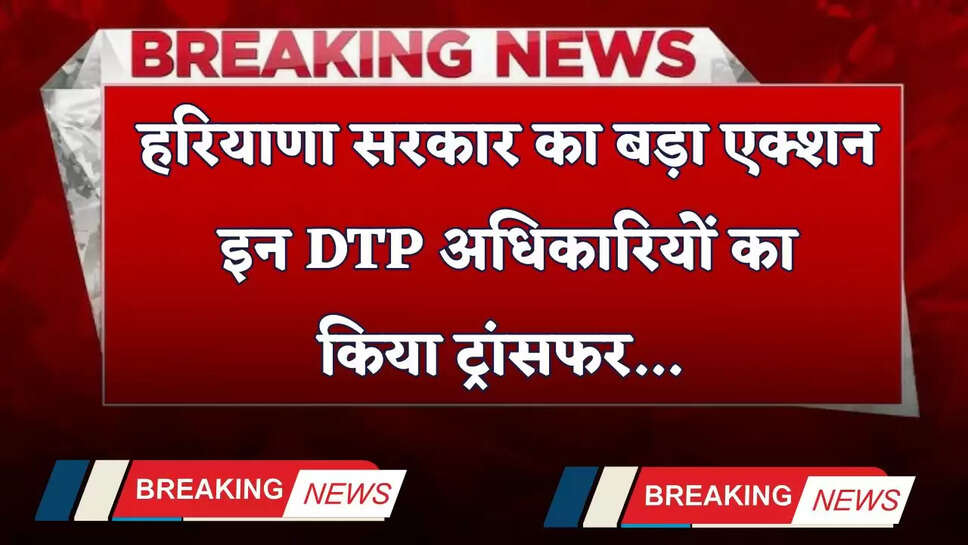 Haryana Transfer: हरियाणा सरकार का बड़ा एक्शन, इन DTP अधिकारियों का किया ट्रांसफर&nbsp;