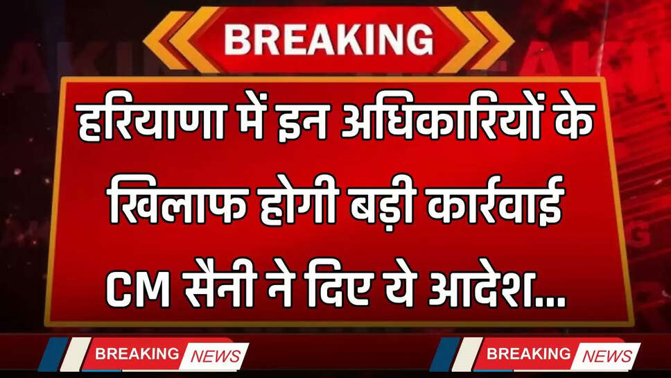 Haryana: हरियाणा में इन अधिकारियों के खिलाफ होगी बड़ी कार्रवाई, CM सैनी ने दिए ये आदेश