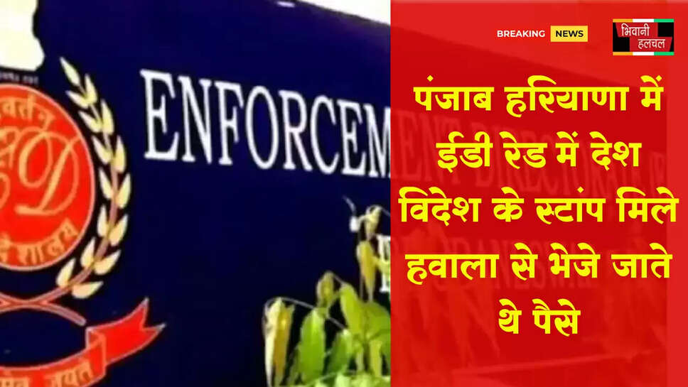 पंजाब-हरियाणा में ED रेड में देश-विदेश के स्टांप मिले, हवाला से भेजे जाते थे पैसे