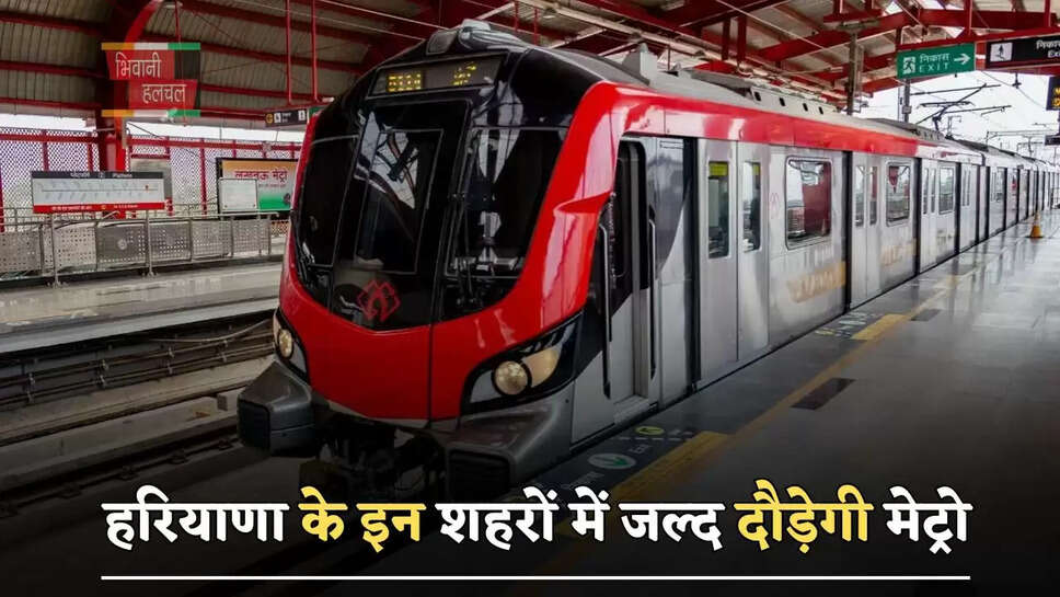 हरियाणा के इन शहरों में जल्द दौड़ेगी मेट्रो, बनाए जाएंगे 21 स्टेशन