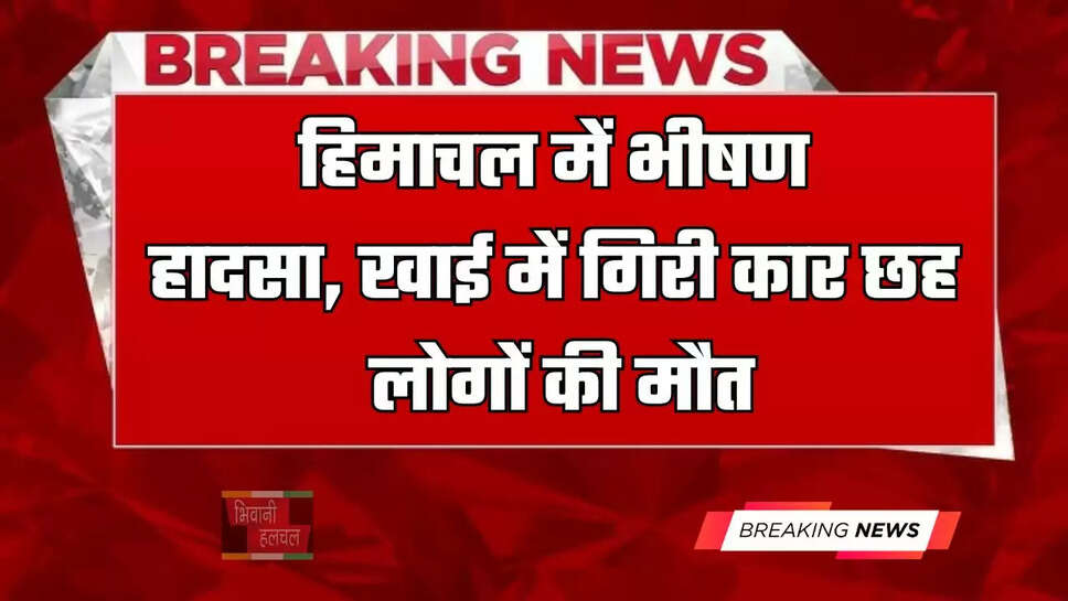 हिमाचल&nbsp;में भीषण&nbsp;हादसा, खाई में गिरी कार छह लोगों की मौत