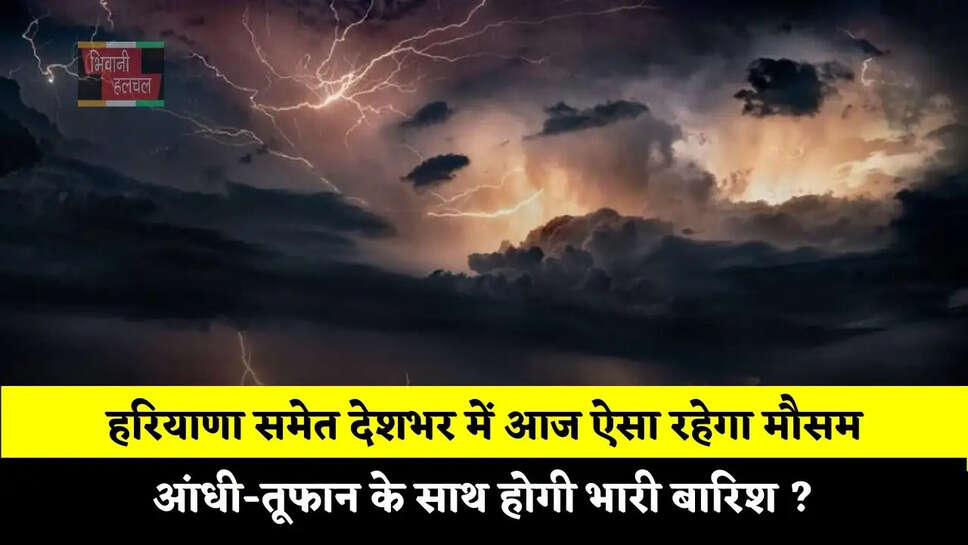 हरियाणा समेत देशभर में आज ऐसा रहेगा मौसम, आंधी-तूफान के साथ होगी भारी बारिश ?