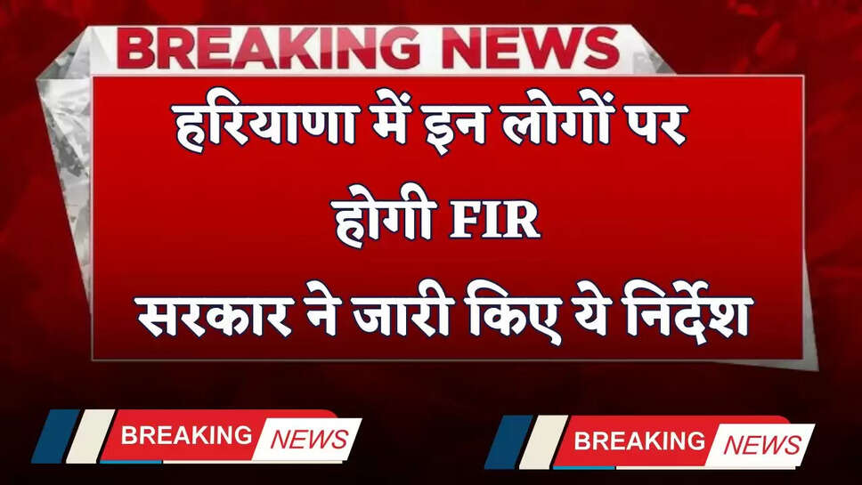 Haryana: हरियाणा में इन लोगों पर होगी FIR, सरकार ने जारी किए ये निर्देश
