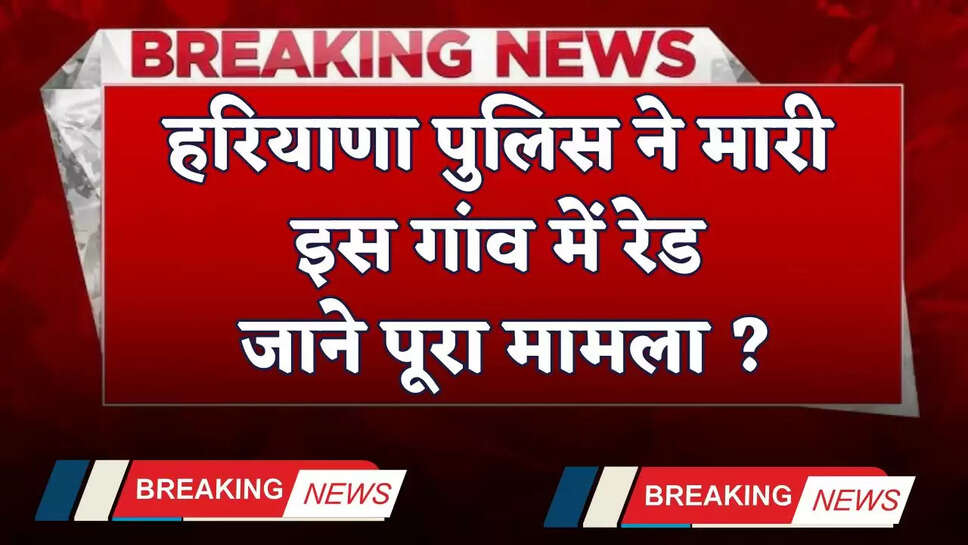 Haryana: हरियाणा पुलिस ने मारी इस गांव में रेड, जाने पूरा मामला ?