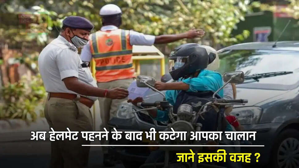 अब हेलमेट पहनने के बाद भी कटेगा आपका चालान, जाने इसकी वजह ?