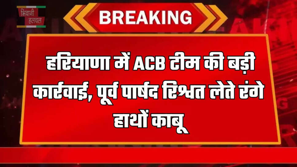  हरियाणा में ACB&nbsp;टीम की बड़ी कार्रवाई,&nbsp;पूर्व पार्षद रिश्वत लेते रंगे हाथों काबू