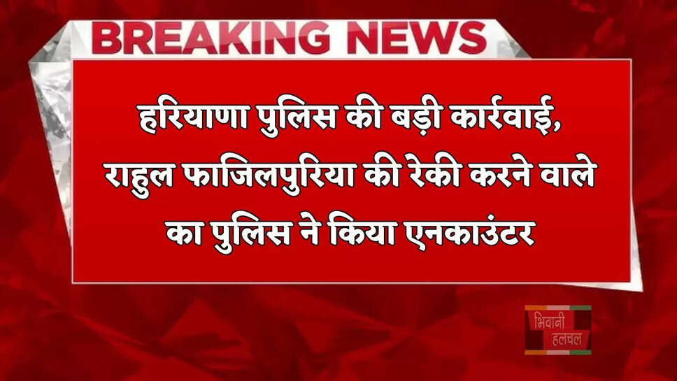 हरियाणा पुलिस की बड़ी कार्रवाई, राहुल फाजिलपुरिया की रेकी करने वाले का पुलिस ने किया एनकाउंटर