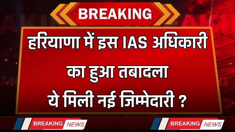 Haryana Transfer: हरियाणा में इस IAS अधिकारी का हुआ तबादला, ये मिली नई जिम्मेदारी ?
