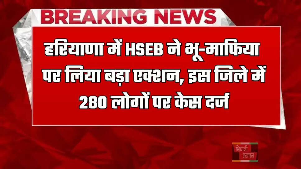 हरियाणा में HSEB ने&nbsp;भू-माफिया पर लिया बड़ा एक्शन, इस जिले में 280 लोगों पर केस दर्ज