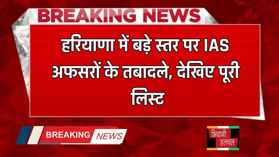  हरियाणा में बड़े स्तर पर IAS अफसरों के तबादले, देखिए पूरी लिस्ट