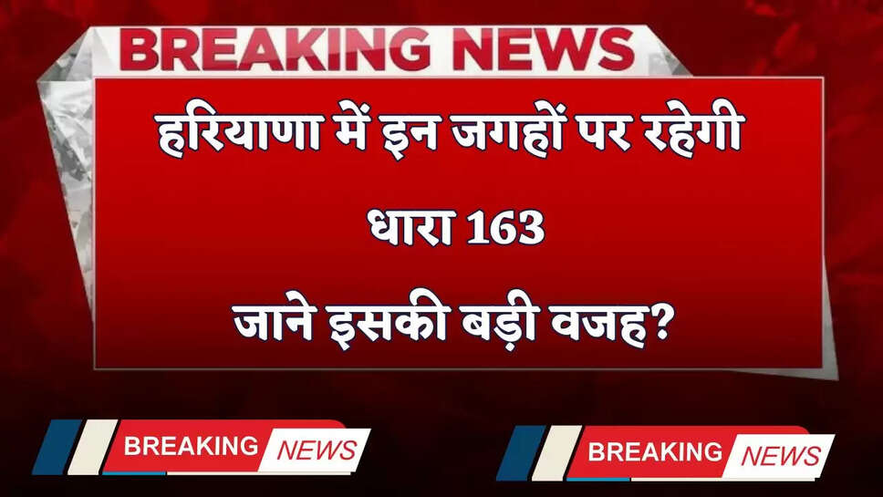 Haryana: हरियाणा में इन जगहों पर रहेगी धारा 163, जाने इसकी बड़ी वजह?