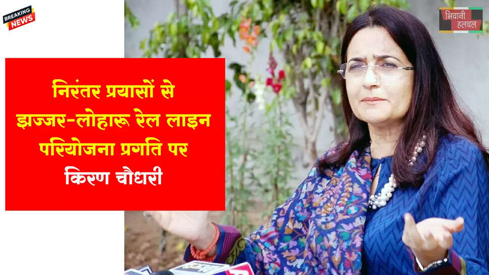 निरंतर प्रयासों से झज्जर-लोहारू रेल लाइन परियोजना प्रगति पर: किरण चौधरी