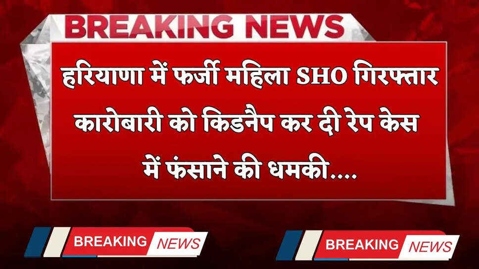Haryana: हरियाणा में फर्जी महिला SHO गिरफ्तार, कारोबारी को किडनैप कर दी रेप केस में फंसाने की धमकी