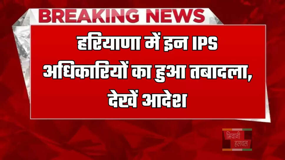 हरियाणा में इन IPS अधिकारियों का हुआ तबादला, देखें आदेश